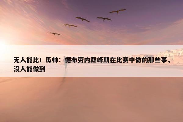 无人能比！瓜帅：德布劳内巅峰期在比赛中做的那些事，没人能做到