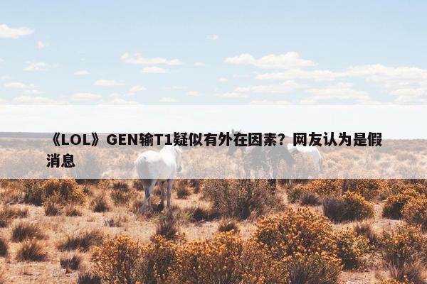 《LOL》GEN输T1疑似有外在因素？网友认为是假消息