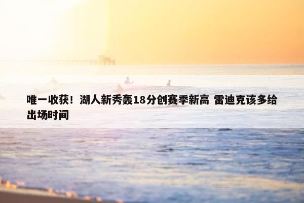 唯一收获！湖人新秀轰18分创赛季新高 雷迪克该多给出场时间