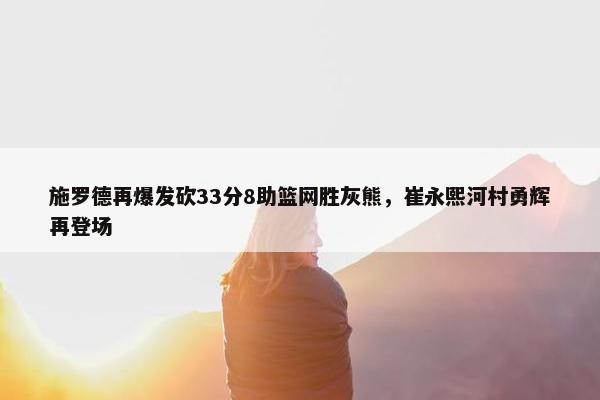 施罗德再爆发砍33分8助篮网胜灰熊，崔永熙河村勇辉再登场