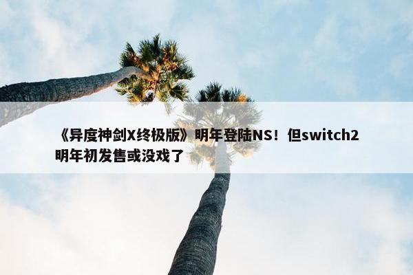 《异度神剑X终极版》明年登陆NS！但switch2明年初发售或没戏了