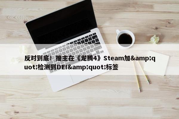 反对到底！推主在《龙腾4》Steam加&quot;检测到DEI&quot;标签