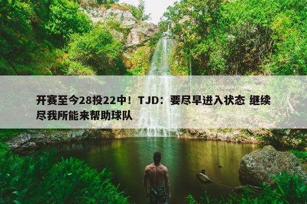 开赛至今28投22中！TJD：要尽早进入状态 继续尽我所能来帮助球队