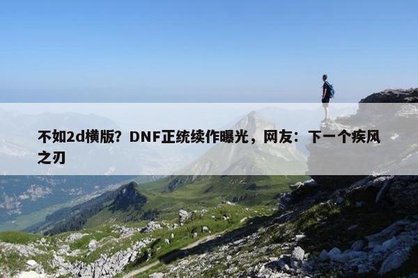 不如2d横版？DNF正统续作曝光，网友：下一个疾风之刃