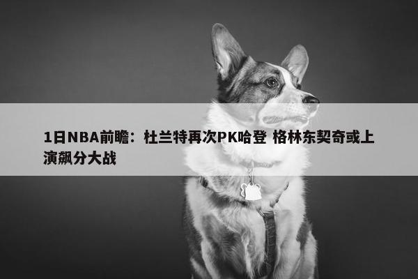 1日NBA前瞻：杜兰特再次PK哈登 格林东契奇或上演飙分大战