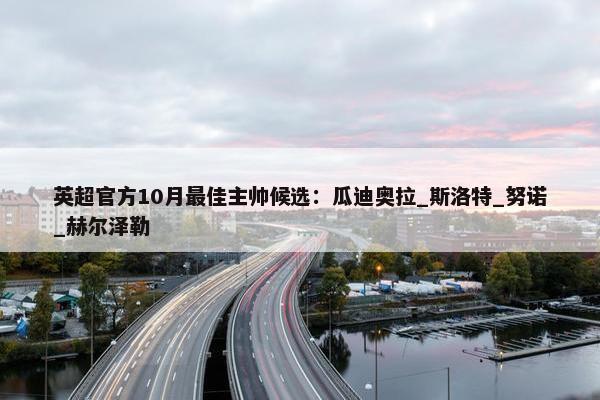 英超官方10月最佳主帅候选：瓜迪奥拉_斯洛特_努诺_赫尔泽勒