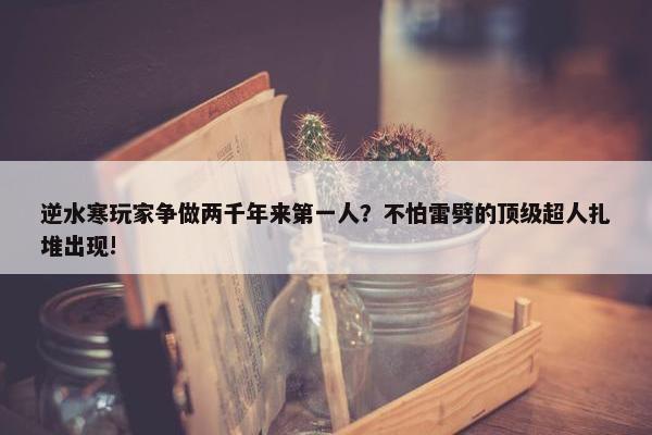 逆水寒玩家争做两千年来第一人？不怕雷劈的顶级超人扎堆出现!