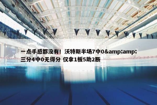 一点手感都没有！沃特斯半场7中0&amp;三分4中0无得分 仅拿1板5助2断