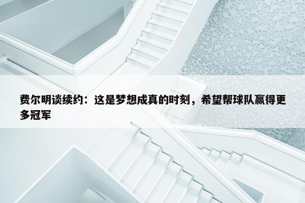 费尔明谈续约：这是梦想成真的时刻，希望帮球队赢得更多冠军