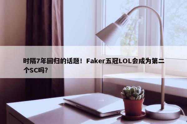 时隔7年回归的话题！Faker五冠LOL会成为第二个SC吗？