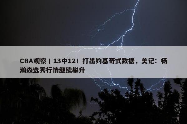 CBA观察丨13中12！打出约基奇式数据，美记：杨瀚森选秀行情继续攀升