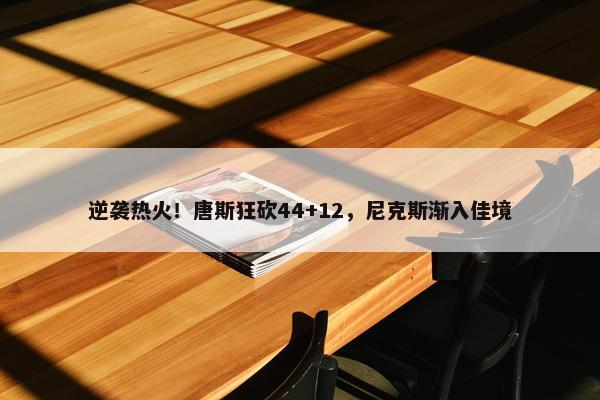 逆袭热火！唐斯狂砍44+12，尼克斯渐入佳境