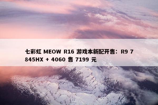 七彩虹 MEOW R16 游戏本新配开售：R9 7845HX + 4060 售 7199 元