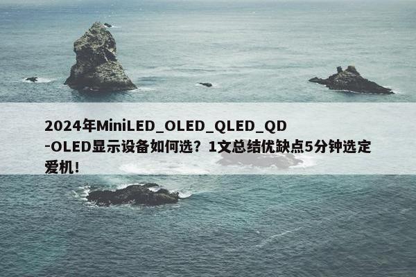 2024年MiniLED_OLED_QLED_QD-OLED显示设备如何选？1文总结优缺点5分钟选定爱机！