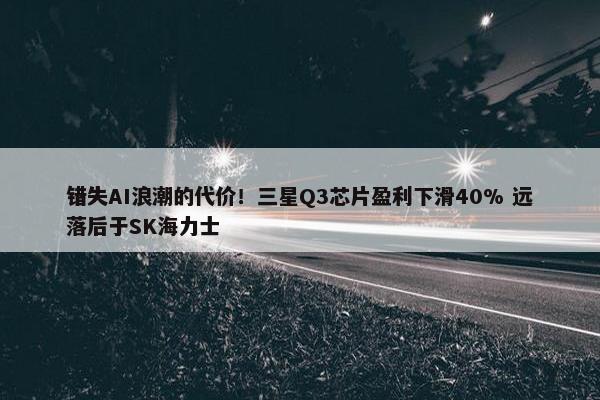 错失AI浪潮的代价！三星Q3芯片盈利下滑40% 远落后于SK海力士