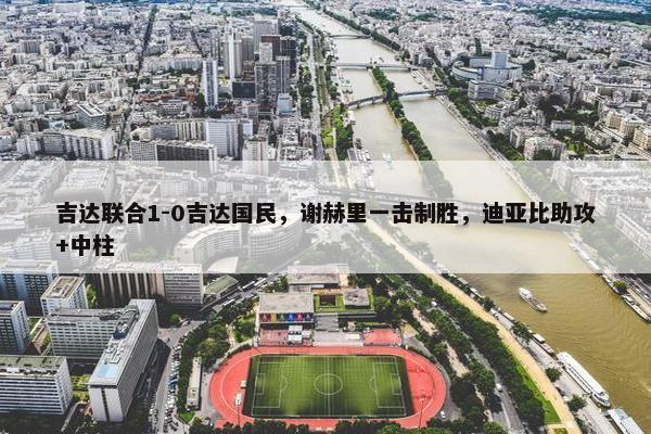 吉达联合1-0吉达国民，谢赫里一击制胜，迪亚比助攻+中柱