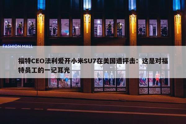 福特CEO法利爱开小米SU7在美国遭抨击：这是对福特员工的一记耳光