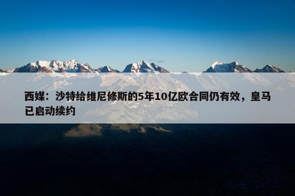 西媒：沙特给维尼修斯的5年10亿欧合同仍有效，皇马已启动续约