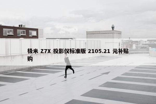 极米 Z7X 投影仪标准版 2105.21 元补贴购