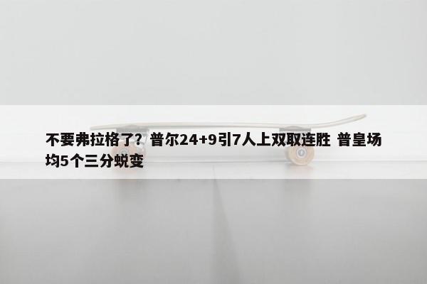 不要弗拉格了？普尔24+9引7人上双取连胜 普皇场均5个三分蜕变