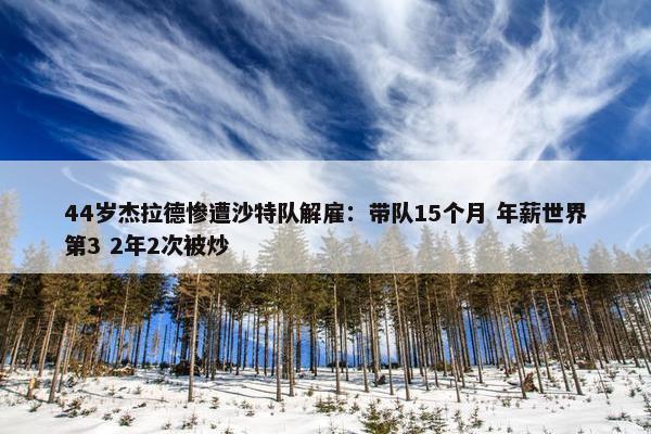 44岁杰拉德惨遭沙特队解雇：带队15个月 年薪世界第3 2年2次被炒