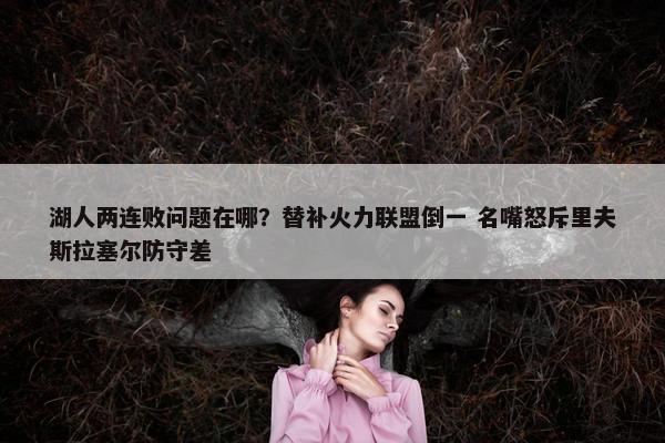 湖人两连败问题在哪？替补火力联盟倒一 名嘴怒斥里夫斯拉塞尔防守差