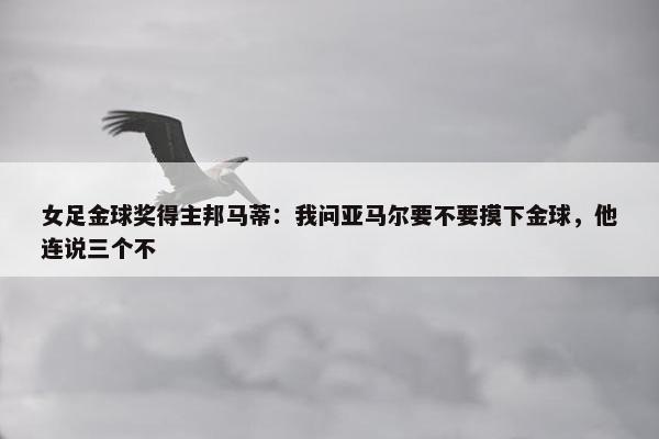 女足金球奖得主邦马蒂：我问亚马尔要不要摸下金球，他连说三个不