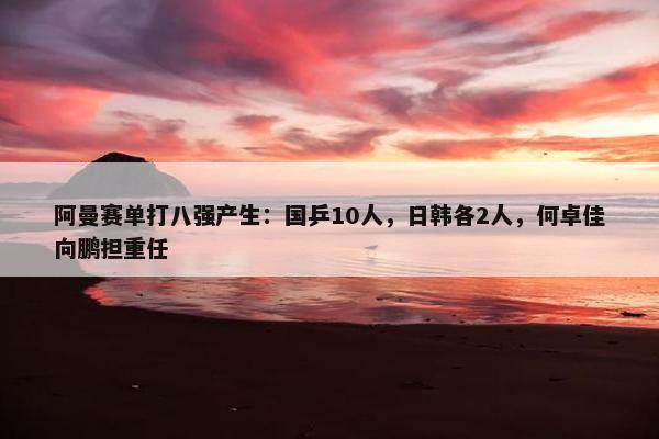 阿曼赛单打八强产生：国乒10人，日韩各2人，何卓佳向鹏担重任