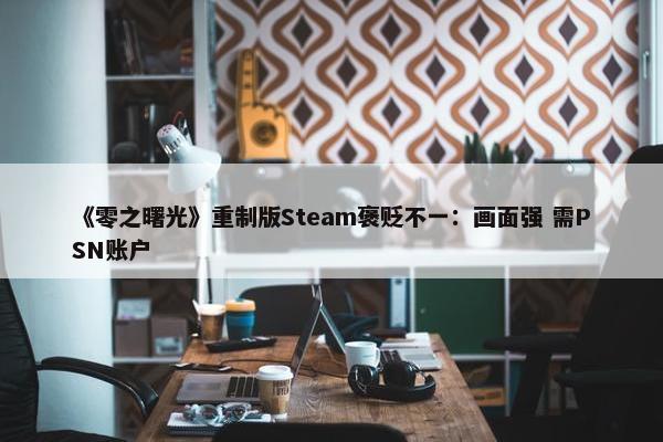 《零之曙光》重制版Steam褒贬不一：画面强 需PSN账户