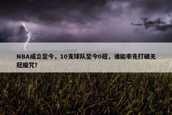 NBA成立至今，10支球队至今0冠，谁能率先打破无冠魔咒？