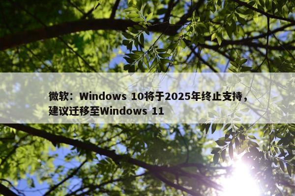 微软：Windows 10将于2025年终止支持，建议迁移至Windows 11