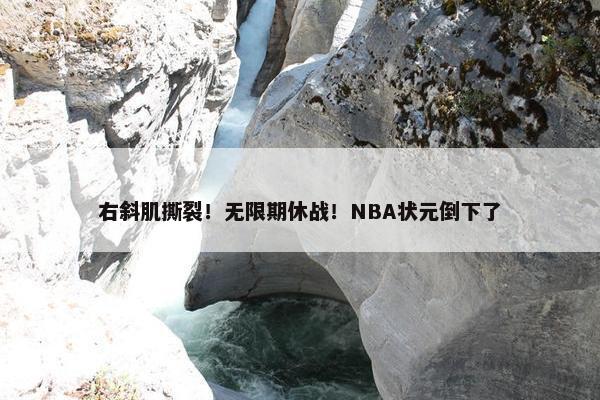 右斜肌撕裂！无限期休战！NBA状元倒下了