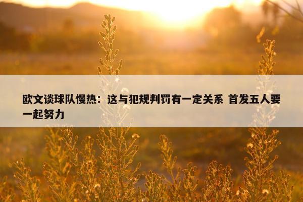 欧文谈球队慢热：这与犯规判罚有一定关系 首发五人要一起努力