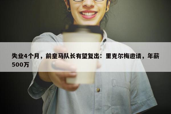 失业4个月，前皇马队长有望复出：里克尔梅邀请，年薪500万