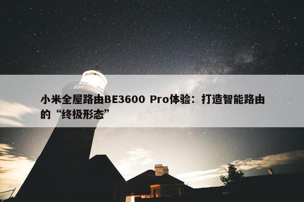 小米全屋路由BE3600 Pro体验：打造智能路由的“终极形态”