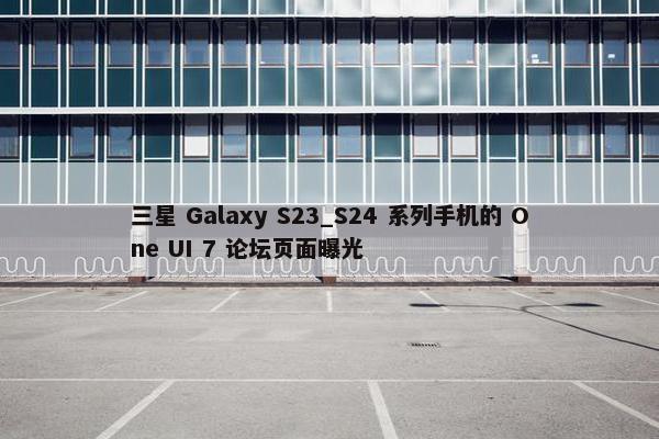 三星 Galaxy S23_S24 系列手机的 One UI 7 论坛页面曝光