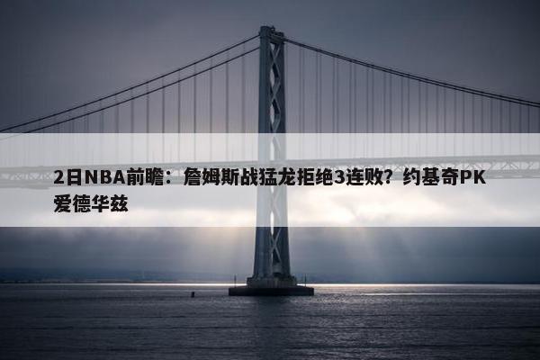 2日NBA前瞻：詹姆斯战猛龙拒绝3连败？约基奇PK爱德华兹