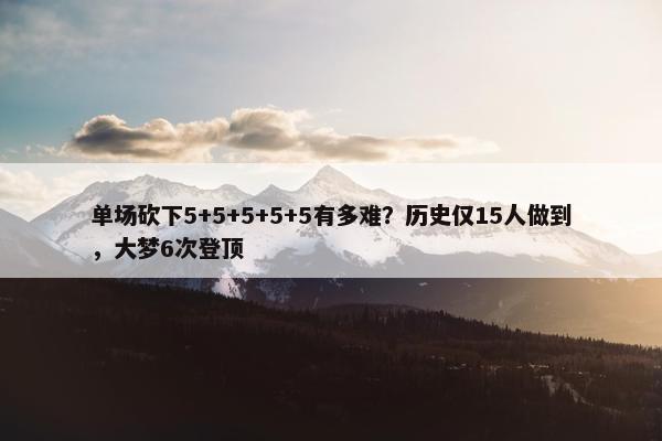 单场砍下5+5+5+5+5有多难？历史仅15人做到，大梦6次登顶