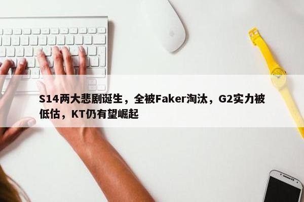 S14两大悲剧诞生，全被Faker淘汰，G2实力被低估，KT仍有望崛起