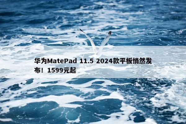 华为MatePad 11.5 2024款平板悄然发布！1599元起