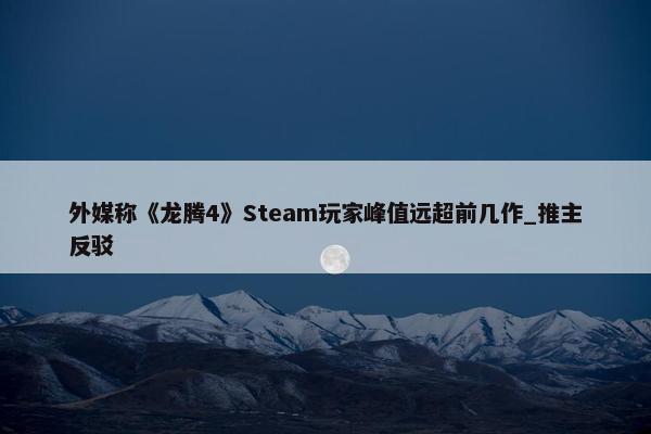 外媒称《龙腾4》Steam玩家峰值远超前几作_推主反驳