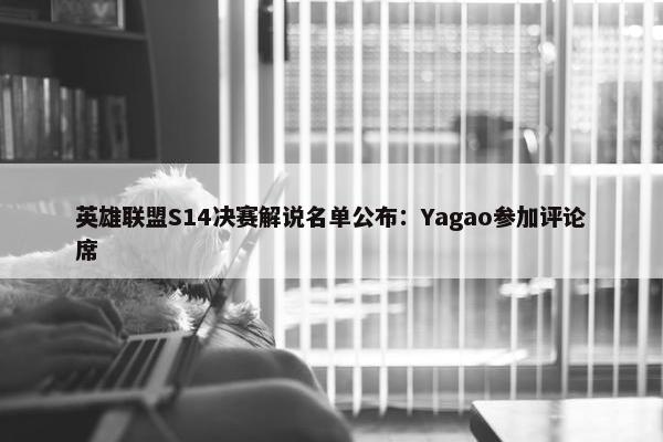 英雄联盟S14决赛解说名单公布：Yagao参加评论席