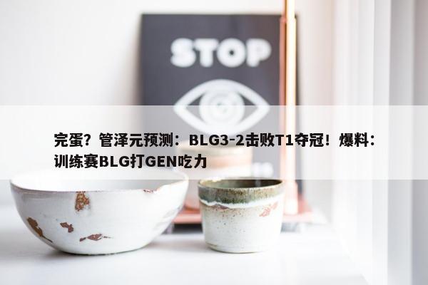 完蛋？管泽元预测：BLG3-2击败T1夺冠！爆料：训练赛BLG打GEN吃力