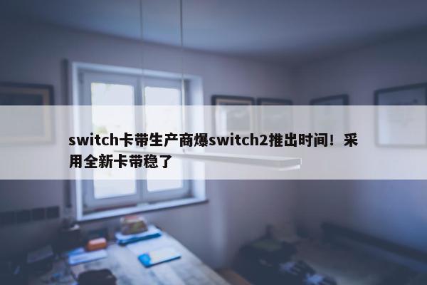 switch卡带生产商爆switch2推出时间！采用全新卡带稳了