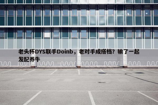 老头杯DYS联手Doinb，老对手成搭档？输了一起发配养牛