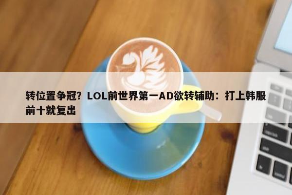 转位置争冠？LOL前世界第一AD欲转辅助：打上韩服前十就复出