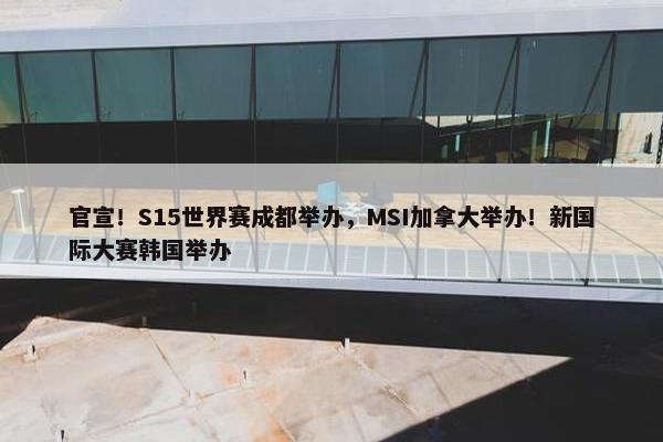 官宣！S15世界赛成都举办，MSI加拿大举办！新国际大赛韩国举办