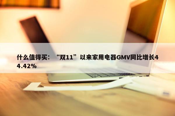 什么值得买：“双11”以来家用电器GMV同比增长44.42%