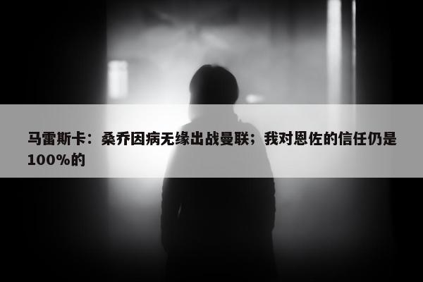 马雷斯卡：桑乔因病无缘出战曼联；我对恩佐的信任仍是100%的