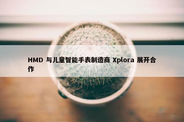 HMD 与儿童智能手表制造商 Xplora 展开合作